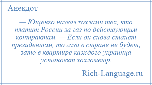 
    — Ющенко назвал хохлами тех, кто платит России за газ по действующим контрактам. — Если он снова станет президентом, то газа в стране не будет, зато в квартире каждого украинца установят хохлометр.