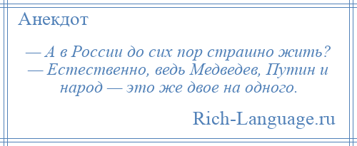 
    — А в России до сих пор страшно жить? — Естественно, ведь Медведев, Путин и народ — это же двое на одного.