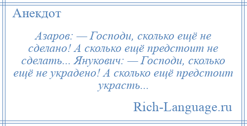
    Азаров: — Господи, сколько ещё не сделано! A сколько ещё предстоит не сделать... Янукович: — Господи, сколько ещё не украдено! А сколько ещё предстоит украсть...