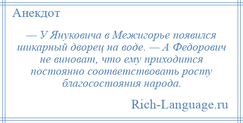 
    — У Януковича в Межигорье появился шикарный дворец на воде. — А Федорович не виноват, что ему приходится постоянно соответствовать росту благосостояния народа.