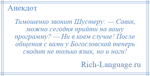
    Тимошенко звонит Шустеру: — Савик, можно сегодня прийти на вашу программу? — Ни в коем случае! После общения с вами у Богословской теперь сводит не только язык, но и ноги!