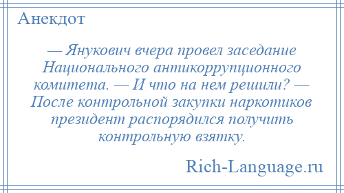 
    — Янукович вчера провел заседание Национального антикоррупционного комитета. — И что на нем решили? — После контрольной закупки наркотиков президент распорядился получить контрольную взятку.
