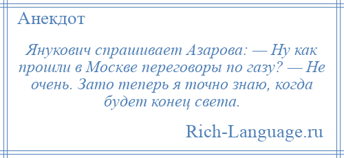 
    Янукович спрашивает Азарова: — Ну как прошли в Москве переговоры по газу? — Не очень. Зато теперь я точно знаю, когда будет конец света.