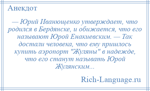 
    — Юрий Иванющенко утверждает, что родился в Бердянске, и обижается, что его называют Юрой Енакиевским. — Так достали человека, что ему пришлось купить аэропорт Жуляны в надежде, что его станут называть Юрой Жулянским...