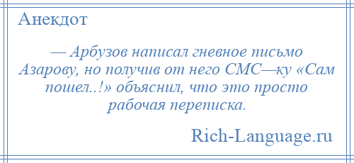 
    — Арбузов написал гневное письмо Азарову, но получив от него СМС—ку «Сам пошел..!» объяснил, что это просто рабочая переписка.