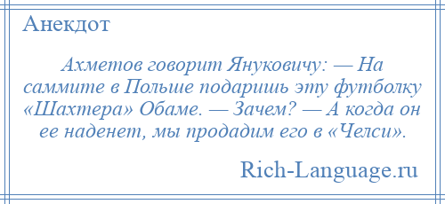 
    Ахметов говорит Януковичу: — На саммите в Польше подаришь эту футболку «Шахтера» Обаме. — Зачем? — А когда он ее наденет, мы продадим его в «Челси».