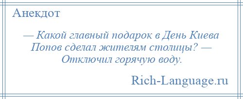 
    — Какой главный подарок в День Киева Попов сделал жителям столицы? — Отключил горячую воду.