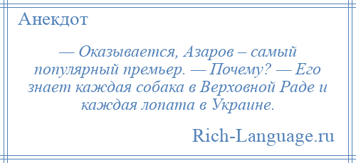 
    — Оказывается, Азаров – самый популярный премьер. — Почему? — Его знает каждая собака в Верховной Раде и каждая лопата в Украине.