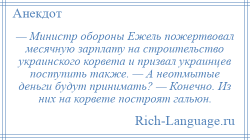 
    — Министр обороны Ежель пожертвовал месячную зарплату на строительство украинского корвета и призвал украинцев поступить также. — А неотмытые деньги будут принимать? — Конечно. Из них на корвете построят гальюн.