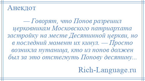 
    — Говорят, что Попов разрешил церковникам Московского патриархата застройку на месте Десятинной церкви, но в последний момент их кинул. — Просто возникла путаница, кто из попов должен был за это отстегнуть Попову десятину...