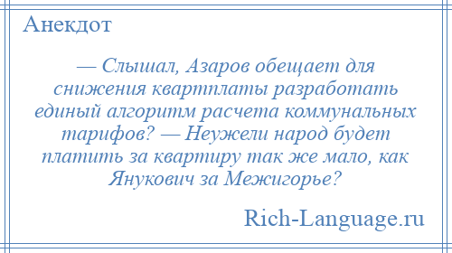 
    — Слышал, Азаров обещает для снижения квартплаты разработать единый алгоритм расчета коммунальных тарифов? — Неужели народ будет платить за квартиру так же мало, как Янукович за Межигорье?