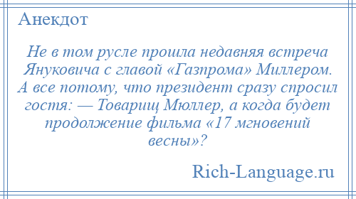 
    Не в том русле прошла недавняя встреча Януковича с главой «Газпрома» Миллером. А все потому, что президент сразу спросил гостя: — Товарищ Мюллер, а когда будет продолжение фильма «17 мгновений весны»?