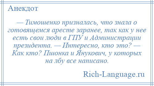 
    — Тимошенко призналась, что знала о готовящемся аресте заранее, так как у нее есть свои люди в ГПУ и Администрации президента. — Интересно, кто это? — Как кто? Пшонка и Янукович, у которых на лбу все написано.