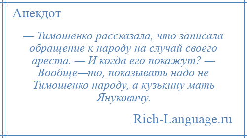 
    — Тимошенко рассказала, что записала обращение к народу на случай своего ареста. — И когда его покажут? — Вообще—то, показывать надо не Тимошенко народу, а кузькину мать Януковичу.