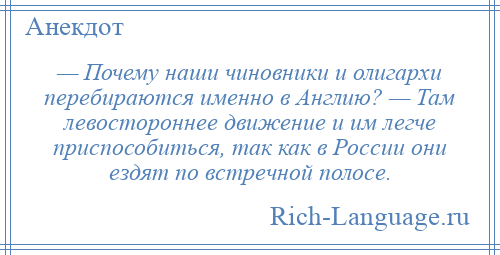 
    — Почему наши чиновники и олигархи перебираются именно в Англию? — Там левостороннее движение и им легче приспособиться, так как в России они ездят по встречной полосе.