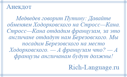 
    Медведев говорит Путину: Давайте обменяем Ходорковского на Стросс—Кана. Стросс—Кана отдадим французам, за это англичане отдадут нам Березовского. Мы посадим Березовского на место Ходорковского. — А французам что? — А французы англичанам будут должны!