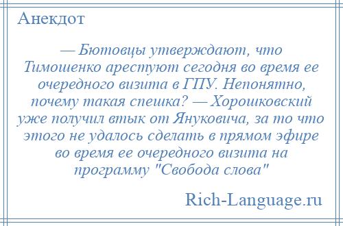 
    — Бютовцы утверждают, что Тимошенко арестуют сегодня во время ее очередного визита в ГПУ. Непонятно, почему такая спешка? — Хорошковский уже получил втык от Януковича, за то что этого не удалось сделать в прямом эфире во время ее очередного визита на программу Свобода слова 