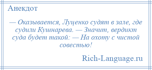 
    — Оказывается, Луценко судят в зале, где судили Кушнарева. — Значит, вердикт суда будет такой: — На охоту с чистой совестью!