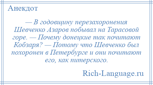 
    — В годовщину перезахоронения Шевченко Азаров побывал на Тарасовой горе. — Почему донецкие так почитают Кобзаря? — Потому что Шевченко был похоронен в Петербурге и они почитают его, как питерского.