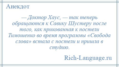 
    — Доктор Хаус, — так теперь обращаются к Савику Шустеру после того, как прикованная к постели Тимошенко во время программы «Свобода слова» встала с постели и пришла в студию.