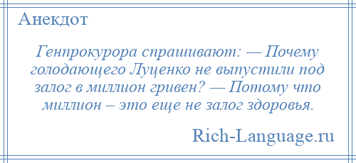 
    Генпрокурора спрашивают: — Почему голодающего Луценко не выпустили под залог в миллион гривен? — Потому что миллион – это еще не залог здоровья.