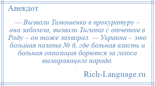 
    — Вызвали Тимошенко в прокуратуру – она заболела, вызвали Тигипко с отчетом в Раду – он тоже захворал. — Украина – это большая палата № 6, где больная власть и больная оппозиция борются за голоса вымирающего народа.