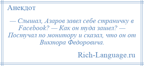 
    — Слышал, Азаров завел себе страничку в Facebook? — Как он туда зашел? — Постучал по монитору и сказал, что он от Виктора Федоровича.