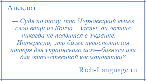 
    — Судя по тому, что Черновецкий вывез свои вещи из Конча—Заспы, он больше никогда не появится в Украине. — Интересно, это более невосполнимая потеря для украинского шоу—бизнеса или для отечественной космонавтики?