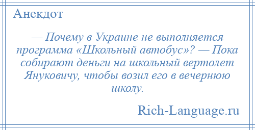 
    — Почему в Украине не выполняется программа «Школьный автобус»? — Пока собирают деньги на школьный вертолет Януковичу, чтобы возил его в вечернюю школу.