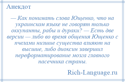 
    — Как понимать слова Ющенко, что на украинском языке не говорят только оккупанты, рабы и дураки? — Есть две версии — либо во время общения Ющенко с пчелами низшие существа влияют на высшие, либо диоксин завершил переформатирование мозга главного пасечника страны.