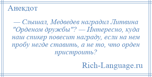 
    — Слышал, Медведев наградил Литвина Орденом дружбы ? — Интересно, куда наш спикер повесит награду, если на нем пробу негде ставить, а не то, что орден пристроить?