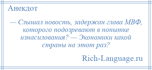 
    — Слышал новость, задержан глава МВФ, которого подозревают в попытке изнасилования? — Экономики какой страны на этот раз?