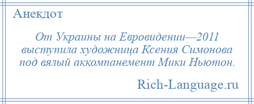 
    От Украины на Евровидении—2011 выступила художница Ксения Симонова под вялый аккомпанемент Мики Ньютон.