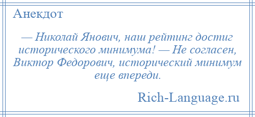 
    — Николай Янович, наш рейтинг достиг исторического минимума! — Не согласен, Виктор Федорович, исторический минимум еще впереди.