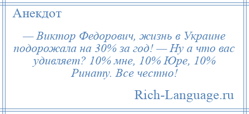 
    — Виктор Федорович, жизнь в Украине подорожала на 30% за год! — Ну а что вас удивляет? 10% мне, 10% Юре, 10% Ринату. Все честно!