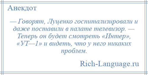 
    — Говорят, Луценко госпитализировали и даже поставили в палате телевизор. — Теперь он будет смотреть «Интер», «УТ—1» и видеть, что у него никаких проблем.