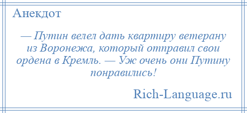 
    — Путин велел дать квартиру ветерану из Воронежа, который отправил свои ордена в Кремль. — Уж очень они Путину понравились!