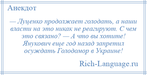 
    — Луценко продолжает голодать, а наши власти на это никак не реагируют. С чем это связано? — А что вы хотите! Янукович еще год назад запретил осуждать Голодомор в Украине!