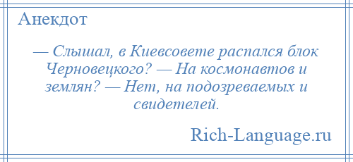 
    — Слышал, в Киевсовете распался блок Черновецкого? — На космонавтов и землян? — Нет, на подозреваемых и свидетелей.