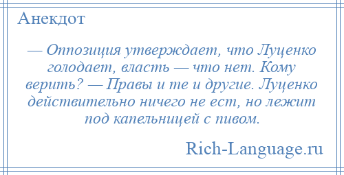 
    — Оппозиция утверждает, что Луценко голодает, власть — что нет. Кому верить? — Правы и те и другие. Луценко действительно ничего не ест, но лежит под капельницей с пивом.