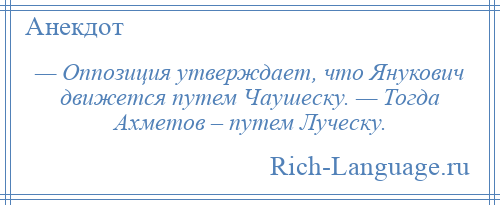 
    — Оппозиция утверждает, что Янукович движется путем Чаушеску. — Тогда Ахметов – путем Луческу.