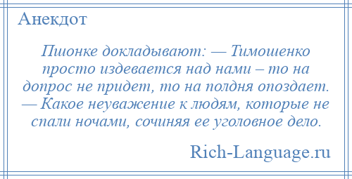 
    Пшонке докладывают: — Тимошенко просто издевается над нами – то на допрос не придет, то на полдня опоздает. — Какое неуважение к людям, которые не спали ночами, сочиняя ее уголовное дело.