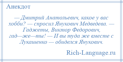 
    — Дмитрий Анатольевич, какое у вас хобби? — спросил Янукович Медведева. — Гаджеты, Виктор Федорович, гад—же—ты! — И вы туда же вместе с Лукашенко — обиделся Янукович.