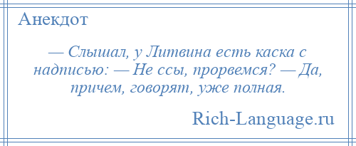 
    — Слышал, у Литвина есть каска с надписью: — Не ссы, прорвемся? — Да, причем, говорят, уже полная.