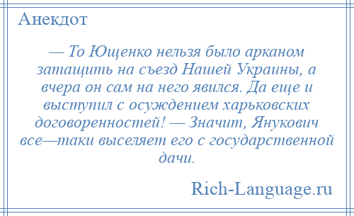 
    — То Ющенко нельзя было арканом затащить на съезд Нашей Украины, а вчера он сам на него явился. Да еще и выступил с осуждением харьковских договоренностей! — Значит, Янукович все—таки выселяет его с государственной дачи.