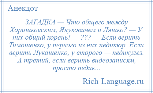
    ЗАГАДКА — Что общего между Хорошковским, Януковичем и Ляшко? — У них общий корень! — ??? — Если верить Тимошенко, у первого из них педикюр. Если верить Лукашенко, у второго — педикулез. А третий, если верить видеозаписям, просто педик...