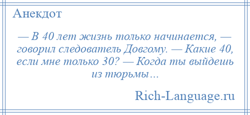 
    — В 40 лет жизнь только начинается, — говорил следователь Довгому. — Какие 40, если мне только 30? — Когда ты выйдешь из тюрьмы…