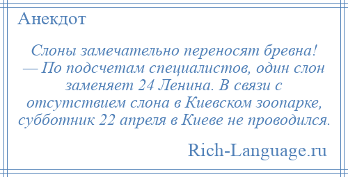 
    Слоны замечательно переносят бревна! — По подсчетам специалистов, один слон заменяет 24 Ленина. В связи с отсутствием слона в Киевском зоопарке, субботник 22 апреля в Киеве не проводился.