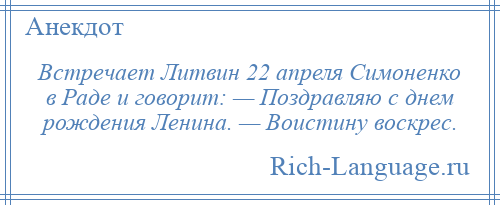 
    Встречает Литвин 22 апреля Симоненко в Раде и говорит: — Поздравляю с днем рождения Ленина. — Воистину воскрес.