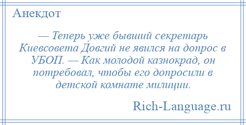
    — Теперь уже бывший секретарь Киевсовета Довгий не явился на допрос в УБОП. — Как молодой казнокрад, он потребовал, чтобы его допросили в детской комнате милиции.